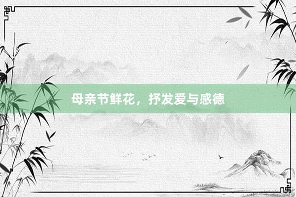 母亲节鲜花，抒发爱与感德