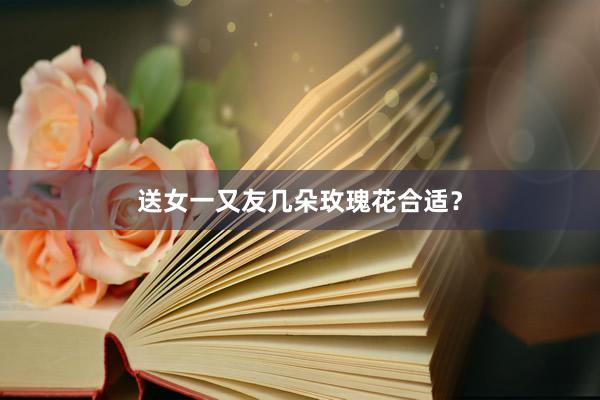 送女一又友几朵玫瑰花合适？